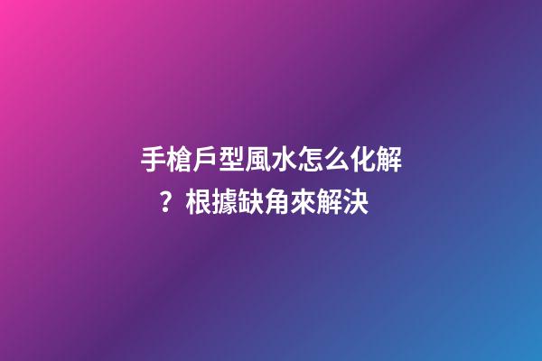 手槍戶型風水怎么化解？根據缺角來解決